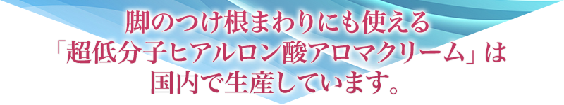 脚のつけ根まわりにも使える「超低分子ヒアルロン酸アロマクリーム」は国内で生産しています。